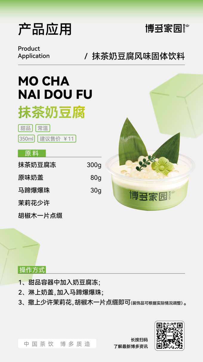 Introducing Matcha Milk Tofu: A delightful 350ml ambient dessert, priced at a suggested ¥11. This treat features a base of smooth matcha milk tofu jelly (300g), generously topped with creamy original milk foam (80g) and playful water chestnut popping boba (30g). For an elegant finish, a delicate sprinkle of jasmine flowers and a single Boduo Home pepperwood leaf are used as garnish (decoration may vary). Simply layer the milk tofu jelly in your serving container, followed by the milk foam and popping boba, and then artfully add the floral and leaf garnish. Enjoy this unique and flavorful dessert!